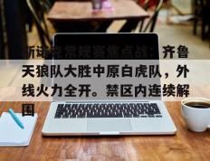 九游娱乐-斯诺克常规赛焦点战：齐鲁天狼队大胜中原白虎队，外线火力全开。禁区内连续解围(正在直播的斯诺克比赛回放最新)